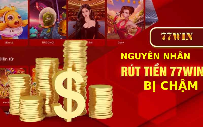 Nguyên nhân khiến cho rút tiền tại 77win bị chậm